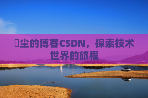 玦尘的博客CSDN，探索技术世界的旅程