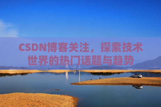 CSDN博客关注，探索技术世界的热门话题与趋势
